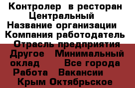 Контролер. в ресторан Центральный › Название организации ­ Компания-работодатель › Отрасль предприятия ­ Другое › Минимальный оклад ­ 1 - Все города Работа » Вакансии   . Крым,Октябрьское